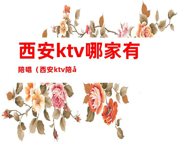西安ktv哪家有陪唱（西安ktv陪唱怎么收费的）
