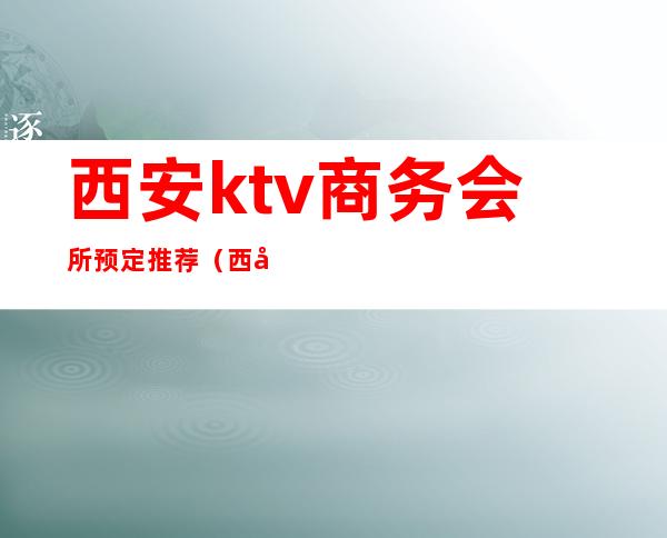 西安ktv商务会所预定推荐(西安ktv会所预定包间)