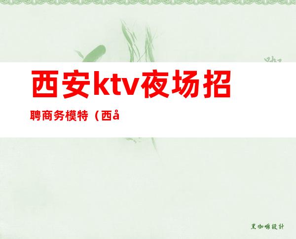 西安ktv夜场招聘商务模特(西安KTV招聘佳丽模特)
