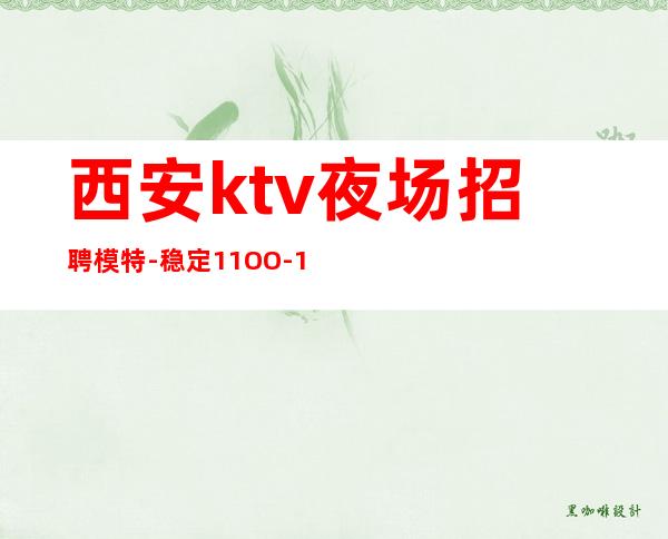 西安ktv夜场招聘模特-稳定11OO-15OO起