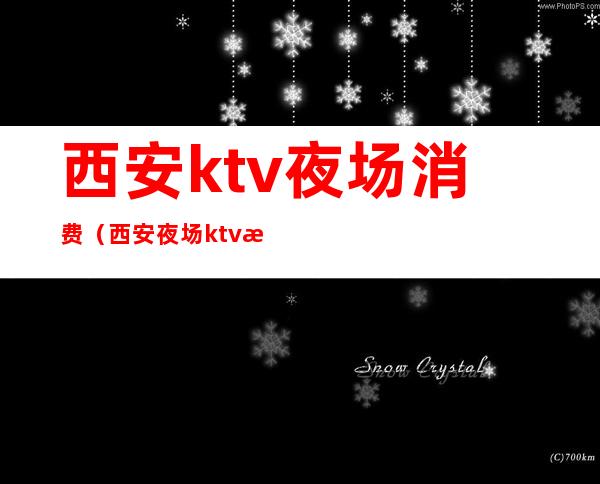 西安ktv夜场消费(西安夜场ktv服务)