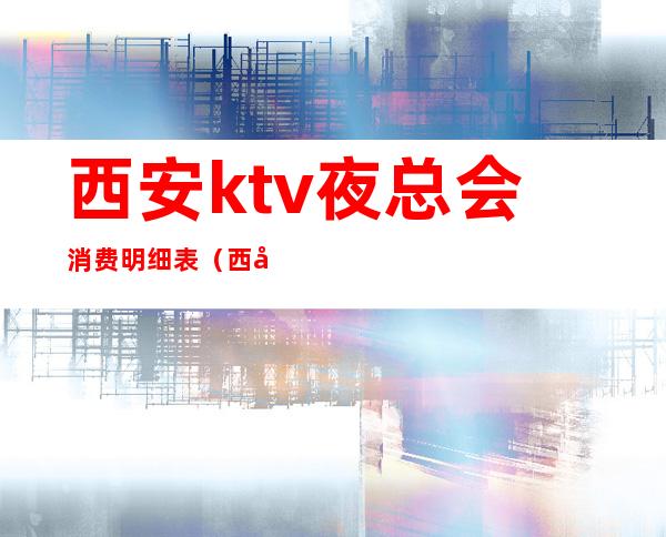 西安ktv夜总会消费明细表(西安夜总会ktv 消费价格)