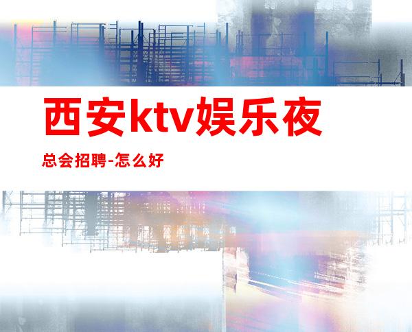西安ktv娱乐夜总会招聘-怎么好看怎么穿