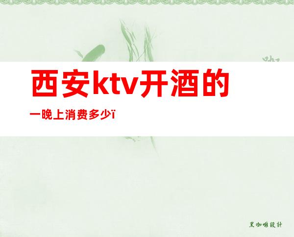 西安ktv开酒的一晚上消费多少(西安的ktv开了吗)
