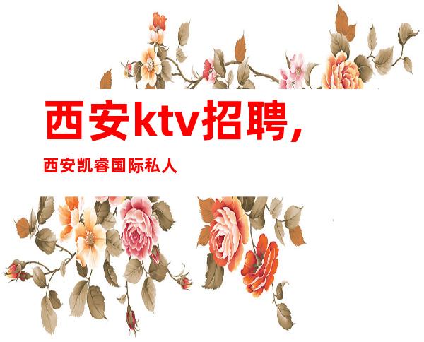 西安ktv招聘,西安凯睿国际私人会所招聘越努力赚的越多