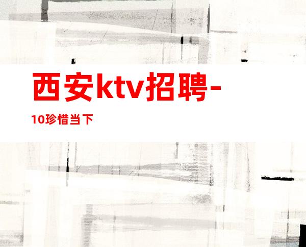 西安ktv招聘-10/珍惜当下