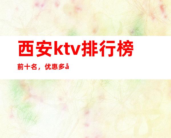 西安ktv排行榜前十名,优惠多多酒买二送一