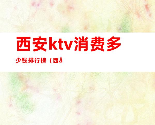 西安ktv消费多少钱排行榜(西安市最好的ktv)