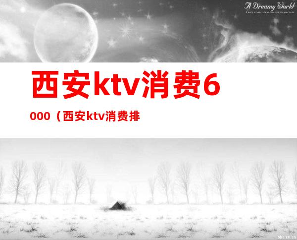 西安ktv消费6000（西安ktv消费排行榜）