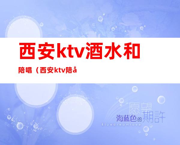 西安ktv酒水和陪唱(西安ktv陪唱女都包含什么)