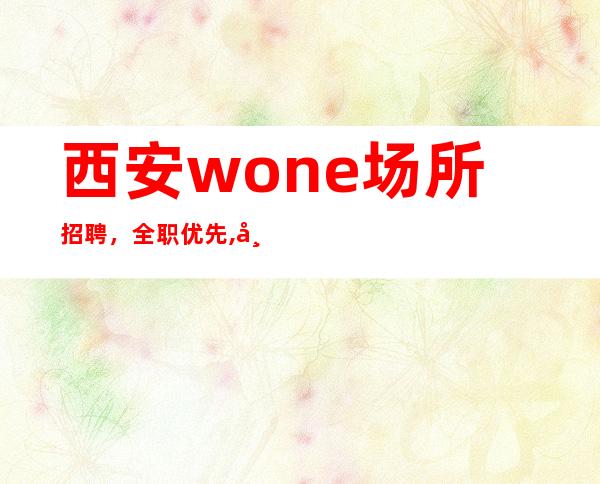 西安wone场所招聘,全职优先,带你走向致富路