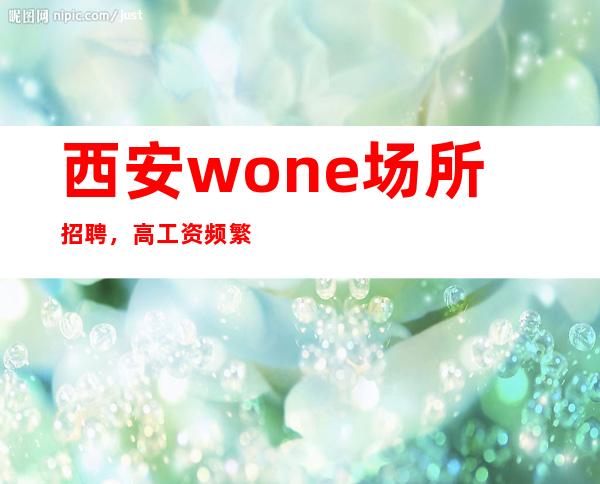 西安wone场所招聘,高工资频繁