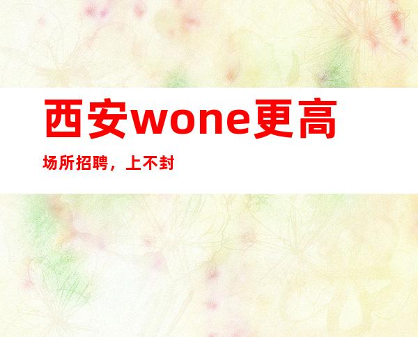 西安wone更高场所招聘,上不封顶,日算