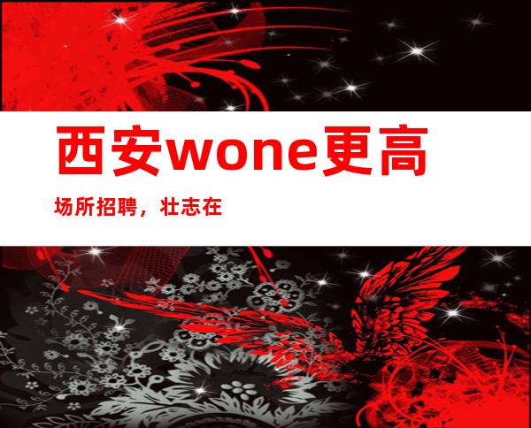 西安wone更高场所招聘,壮志在,不愁事业不成!