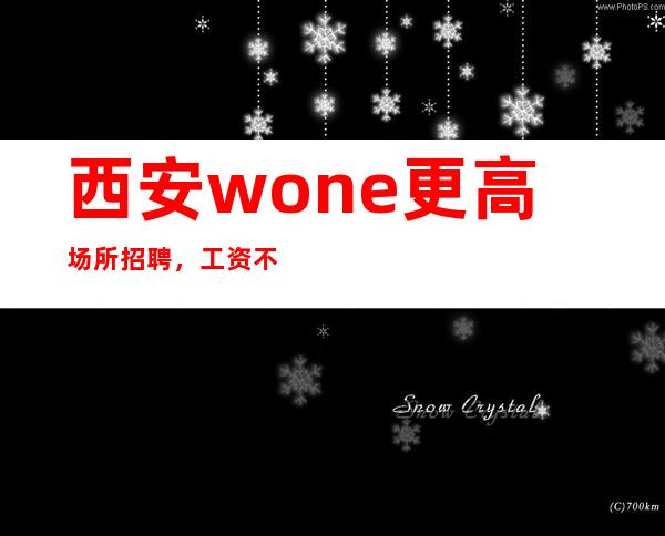 西安wone更高场所招聘,工资不拖欠,可兼职!