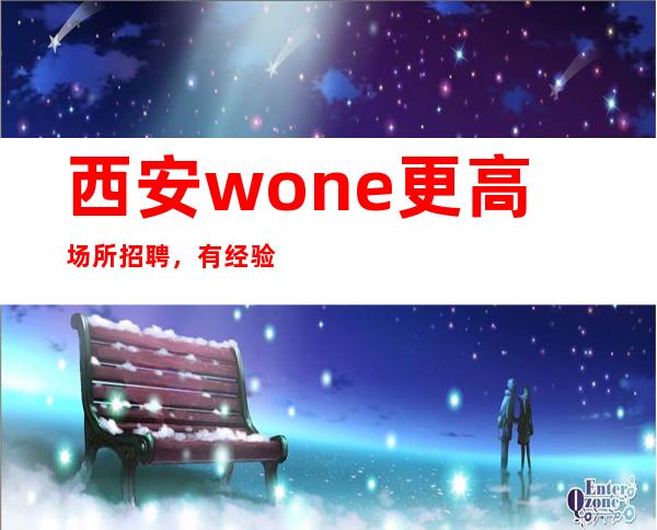 西安wone更高场所招聘,有经验者待遇从优