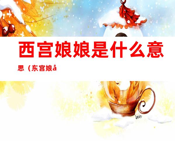 西宫娘娘是什么意思（东宫娘娘是什么意思）