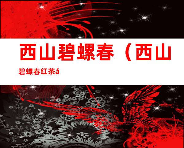 西山碧螺春(西山碧螺春红茶宣传)