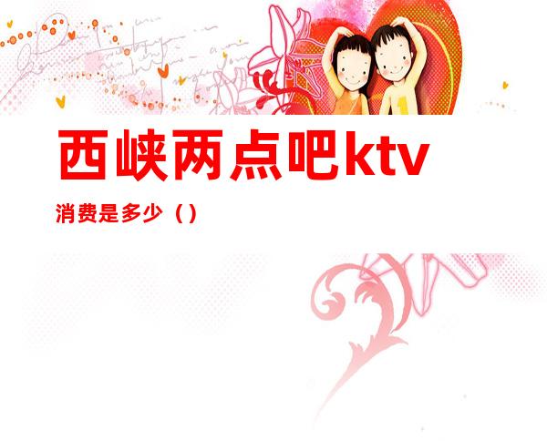 西峡两点吧ktv消费是多少()