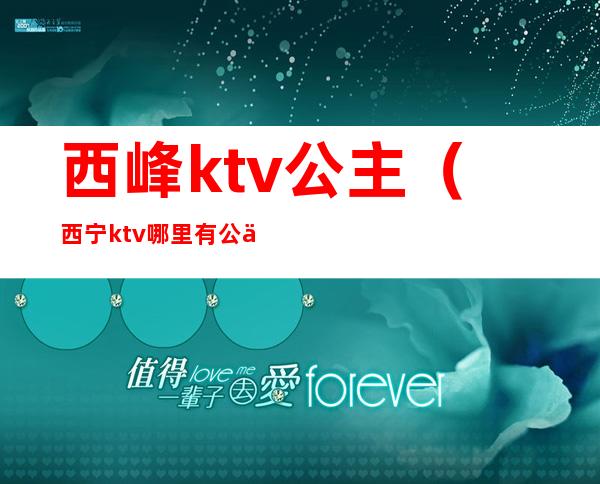 西峰ktv公主(西宁ktv哪里有公主)
