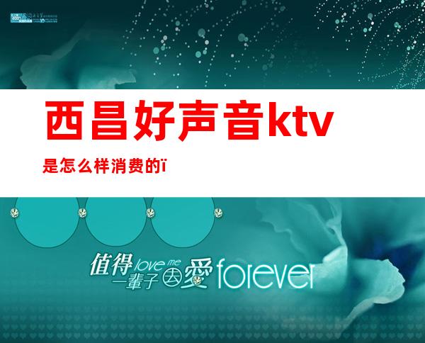 西昌好声音ktv是怎么样消费的()