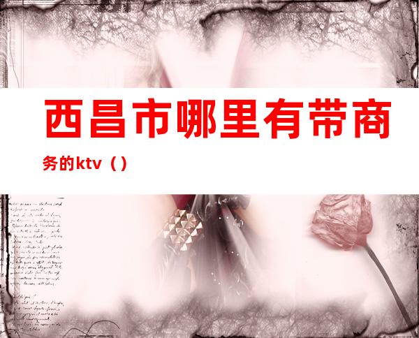 西昌市哪里有带商务的ktv()