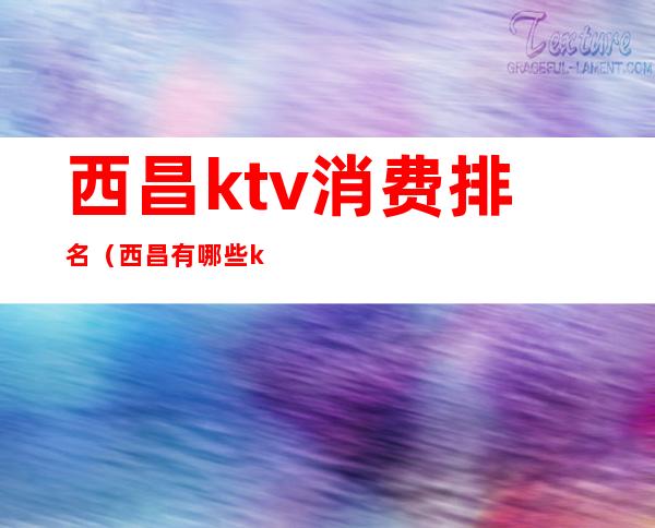 西昌ktv消费排名(西昌有哪些ktv)