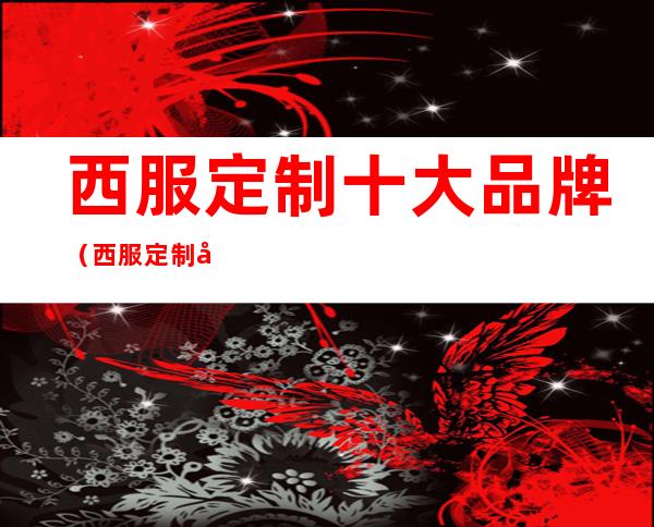 西服定制十大品牌（西服定制十大品牌四个字）