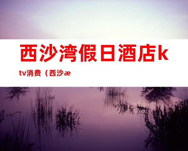 西沙湾假日酒店ktv消费(西沙湾假日酒店怎么样)