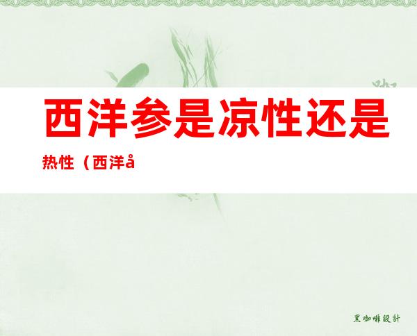 西洋参是凉性还是热性(西洋参是凉性还是热性?有慢性肠炎的人能否服用?)