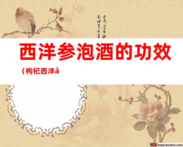 西洋参泡酒的功效（枸杞西洋参泡酒的功效）