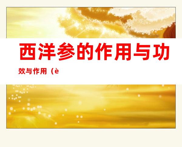 西洋参的作用与功效与作用(西洋参的作用与功效与作用枸杞)