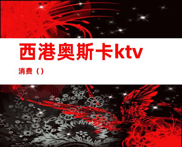 西港奥斯卡ktv消费()