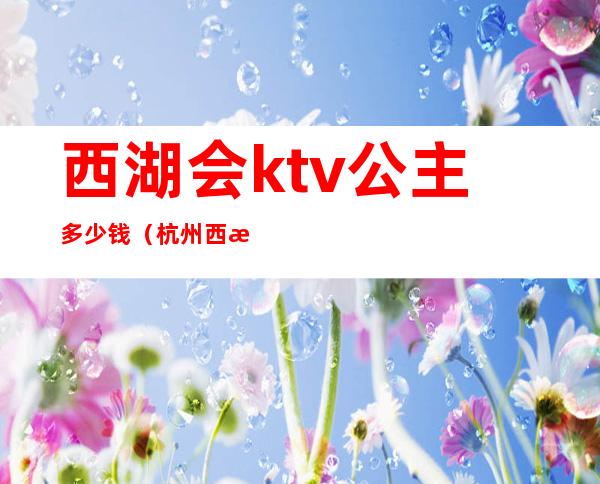 西湖会ktv公主多少钱(杭州西湖会ktv地址)