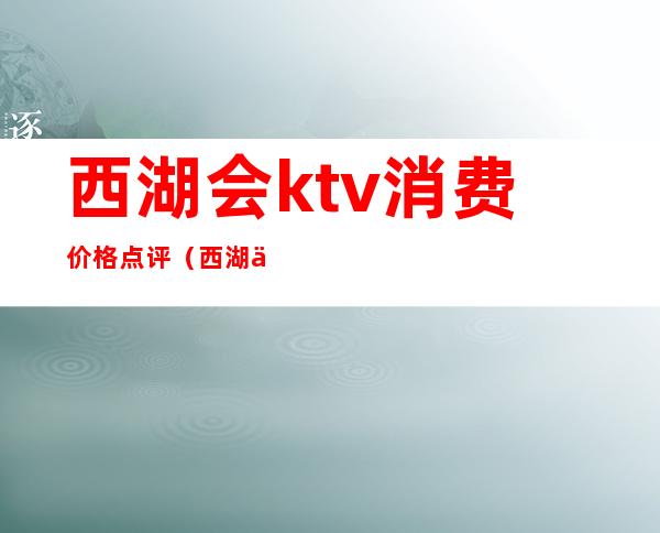 西湖会ktv消费价格点评（西湖会ktv有什么服务）