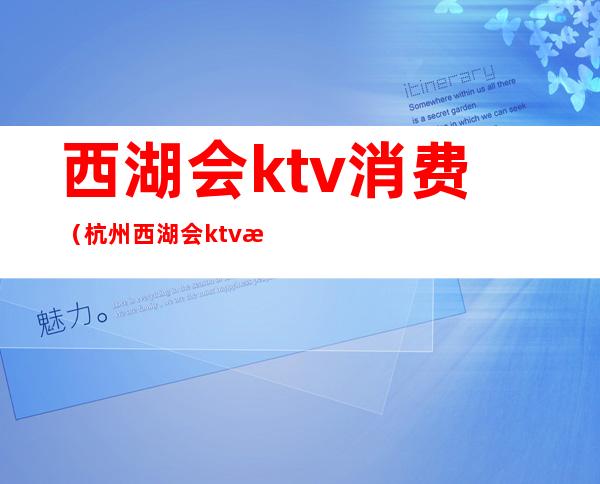 西湖会ktv消费(杭州西湖会ktv怎么样)