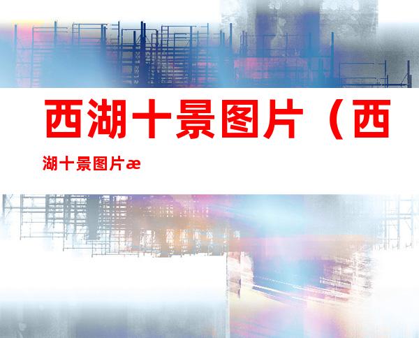 西湖十景图片(西湖十景图片手绘)