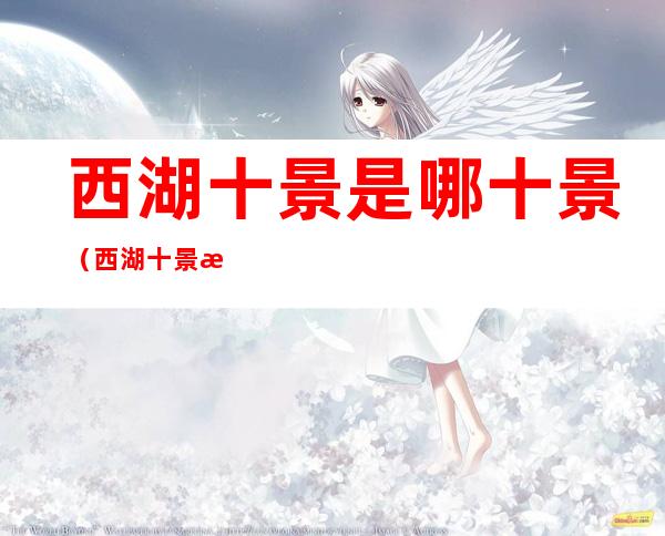 西湖十景是哪十景(西湖十景是哪十景配图)