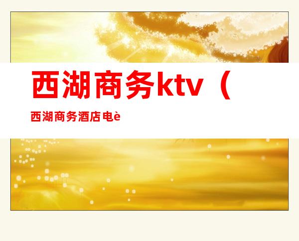 西湖商务ktv(西湖商务酒店电话)