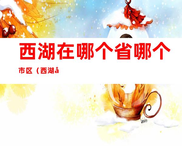 西湖在哪个省哪个市区(西湖在哪个省?哪个市?)