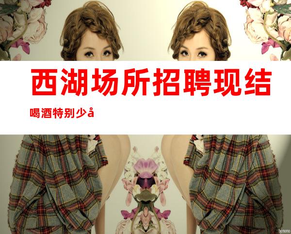 西湖场所招聘现结/喝酒特别少/工作基本没压力