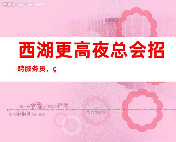 西湖更高夜总会招聘服务员,特别是,生意不用说