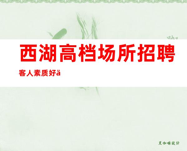 西湖高档场所招聘/客人素质好不好/工作基本没压力