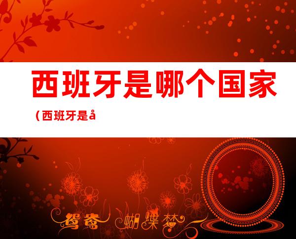 西班牙是哪个国家(西班牙是哪个国家管)