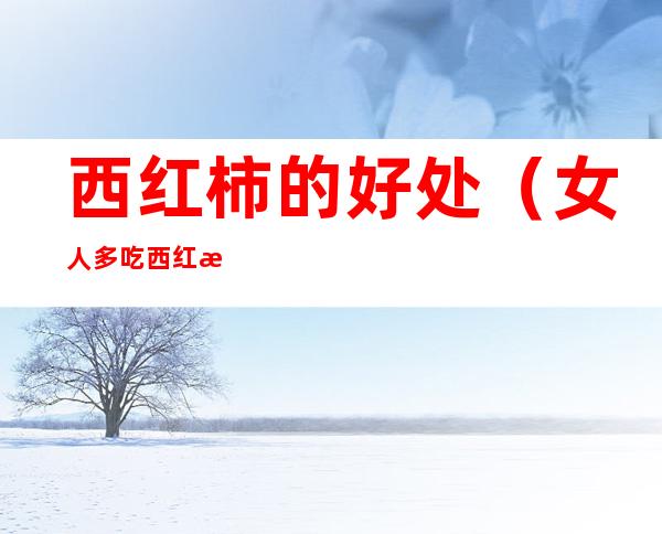 西红柿的好处(女人多吃西红柿的好处)