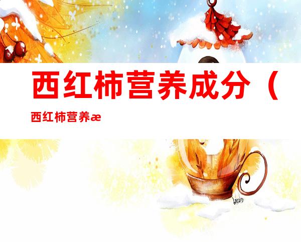 西红柿营养成分(西红柿营养成分图)