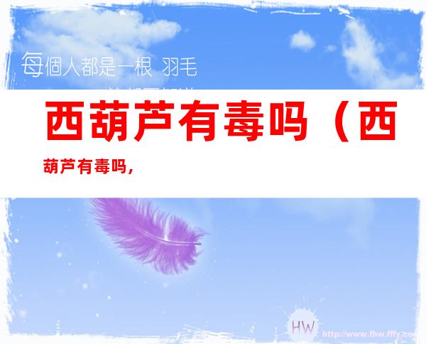 西葫芦有毒吗（西葫芦有毒吗,会致癌）