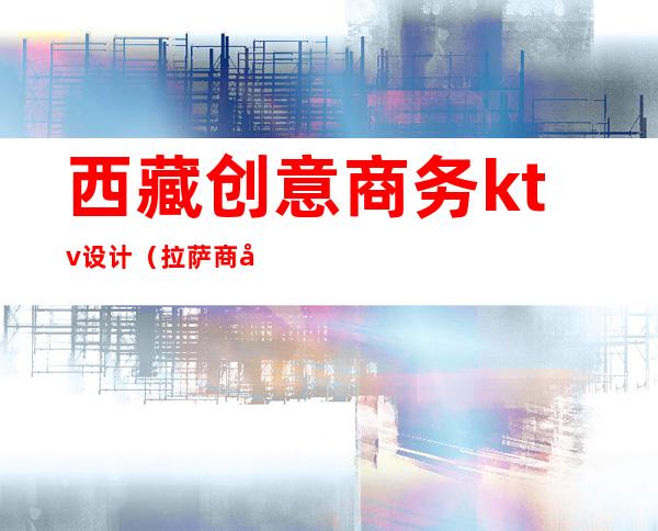 西藏创意商务ktv设计(拉萨商务ktv)
