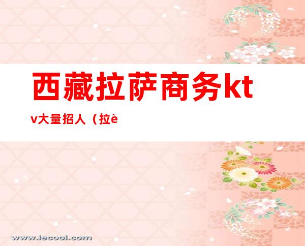 西藏拉萨商务ktv大量招人(拉萨有哪些ktv会所)