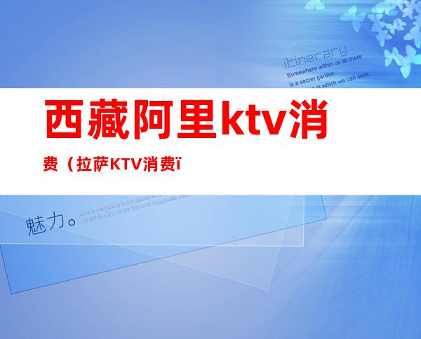 西藏阿里ktv消费(拉萨KTV消费)